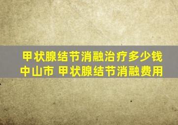 甲状腺结节消融治疗多少钱中山市 甲状腺结节消融费用